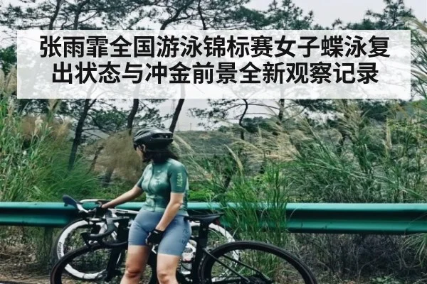 张雨霏全国游泳锦标赛女子蝶泳复出状态与冲金前景全新观察记录